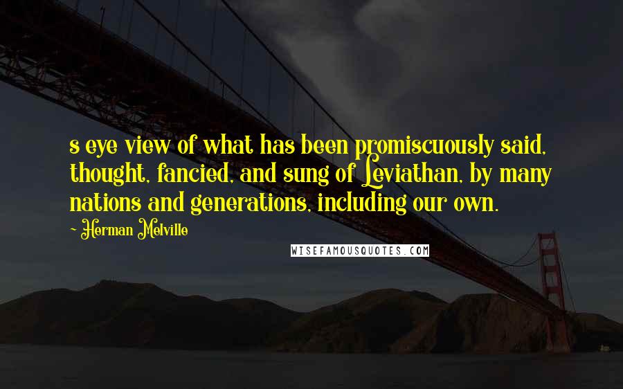 Herman Melville Quotes: s eye view of what has been promiscuously said, thought, fancied, and sung of Leviathan, by many nations and generations, including our own.