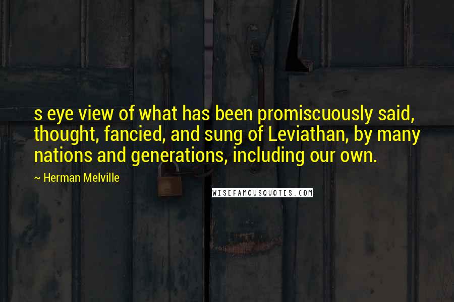 Herman Melville Quotes: s eye view of what has been promiscuously said, thought, fancied, and sung of Leviathan, by many nations and generations, including our own.