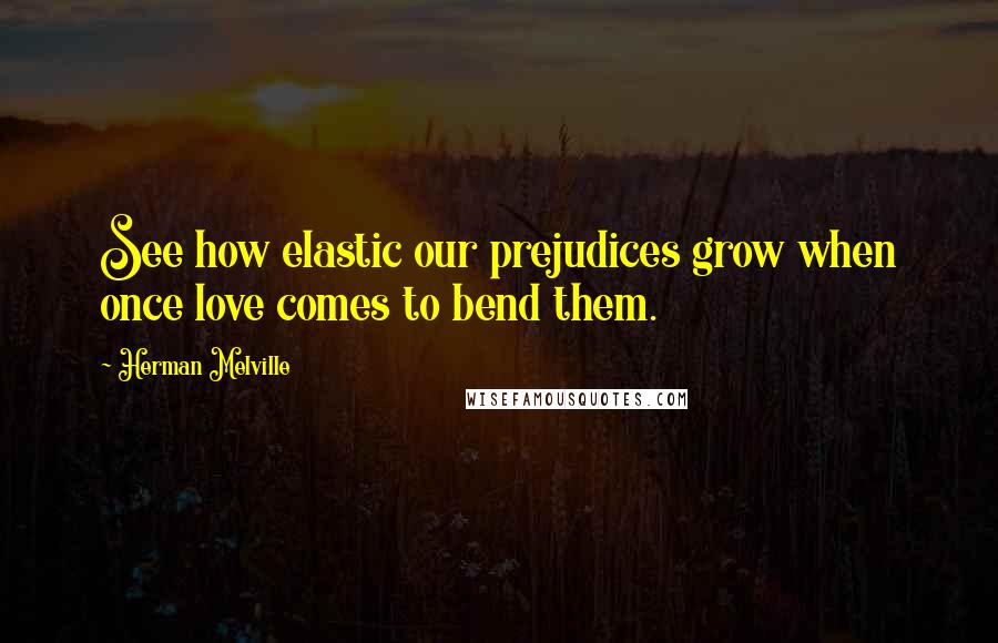 Herman Melville Quotes: See how elastic our prejudices grow when once love comes to bend them.