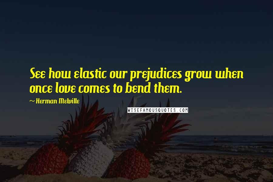 Herman Melville Quotes: See how elastic our prejudices grow when once love comes to bend them.