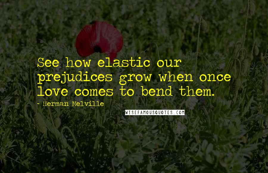 Herman Melville Quotes: See how elastic our prejudices grow when once love comes to bend them.