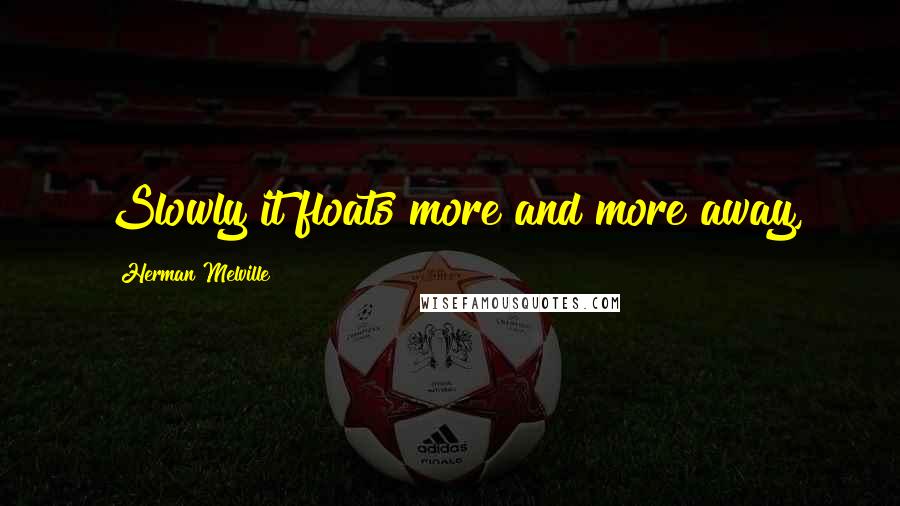 Herman Melville Quotes: Slowly it floats more and more away,
