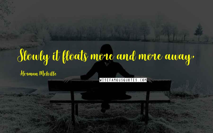 Herman Melville Quotes: Slowly it floats more and more away,