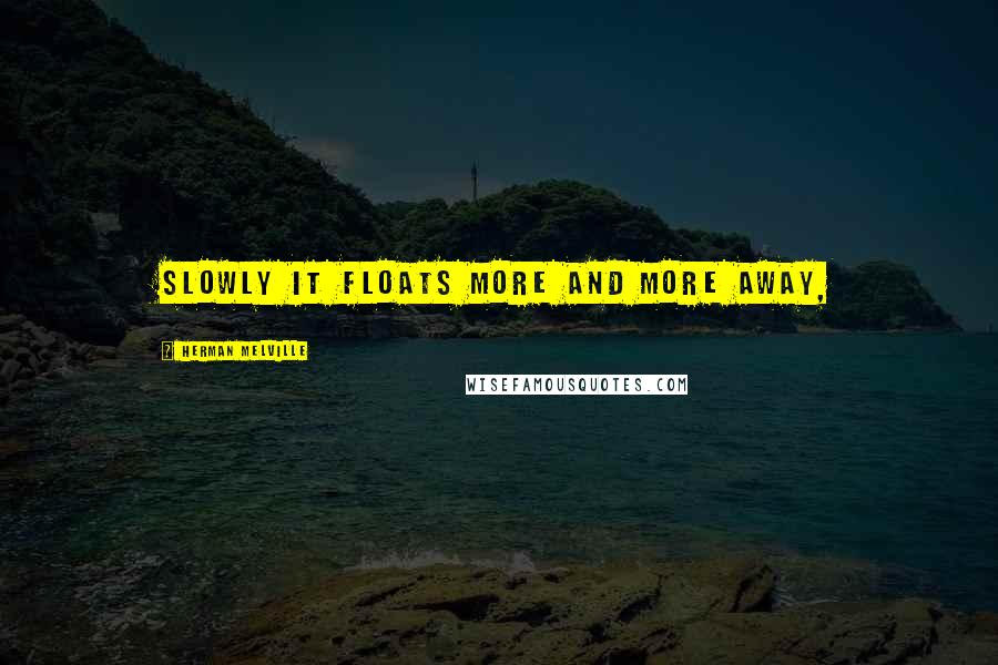 Herman Melville Quotes: Slowly it floats more and more away,
