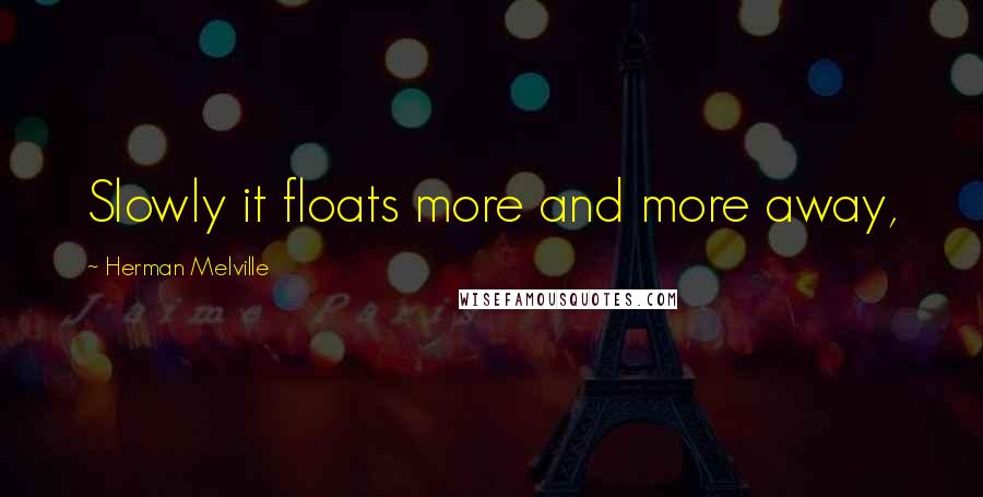 Herman Melville Quotes: Slowly it floats more and more away,