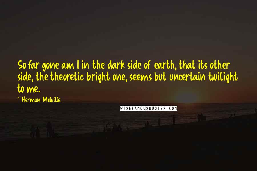 Herman Melville Quotes: So far gone am I in the dark side of earth, that its other side, the theoretic bright one, seems but uncertain twilight to me.