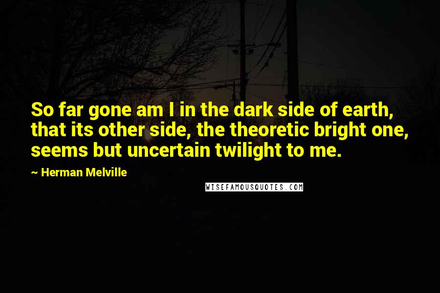 Herman Melville Quotes: So far gone am I in the dark side of earth, that its other side, the theoretic bright one, seems but uncertain twilight to me.