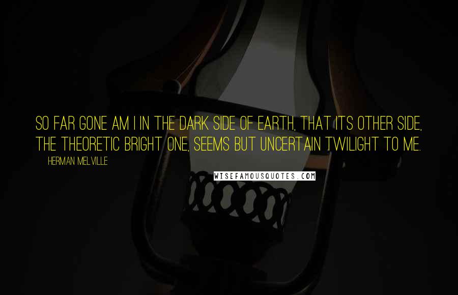 Herman Melville Quotes: So far gone am I in the dark side of earth, that its other side, the theoretic bright one, seems but uncertain twilight to me.