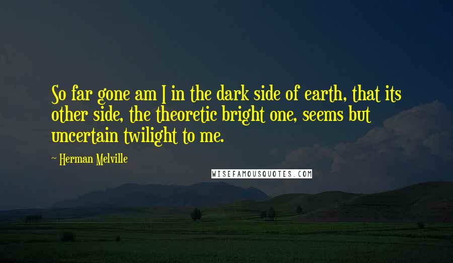 Herman Melville Quotes: So far gone am I in the dark side of earth, that its other side, the theoretic bright one, seems but uncertain twilight to me.