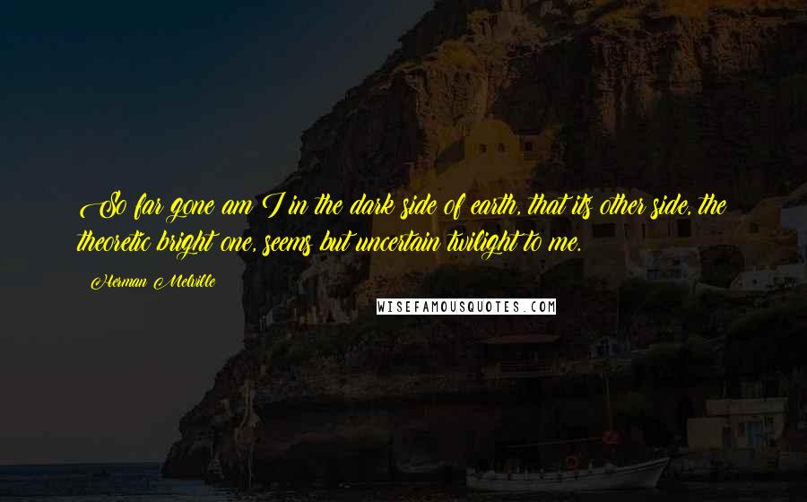 Herman Melville Quotes: So far gone am I in the dark side of earth, that its other side, the theoretic bright one, seems but uncertain twilight to me.