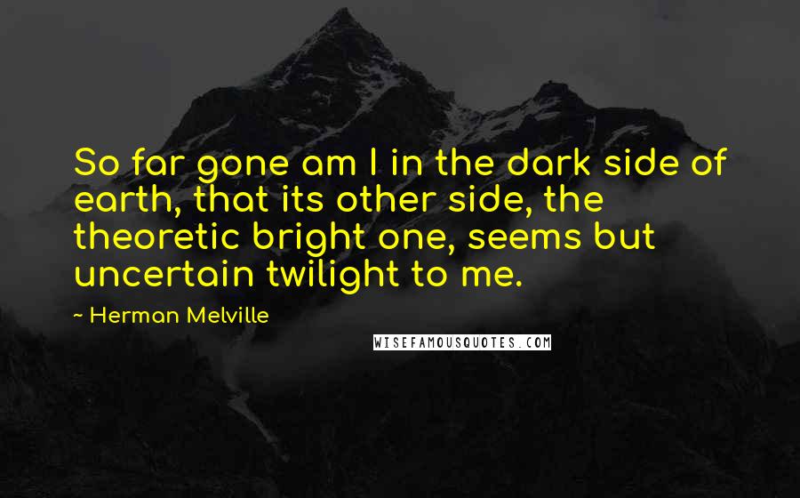 Herman Melville Quotes: So far gone am I in the dark side of earth, that its other side, the theoretic bright one, seems but uncertain twilight to me.