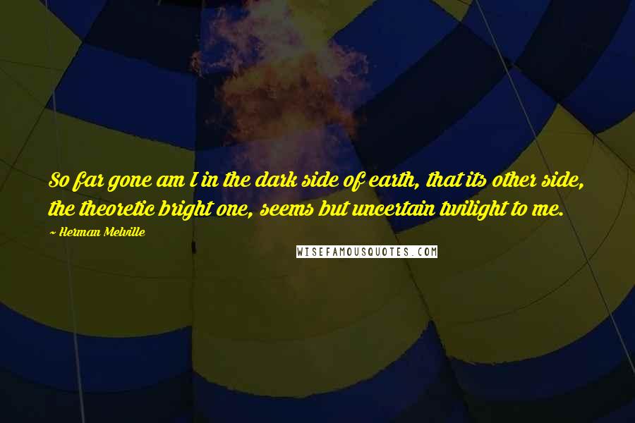 Herman Melville Quotes: So far gone am I in the dark side of earth, that its other side, the theoretic bright one, seems but uncertain twilight to me.