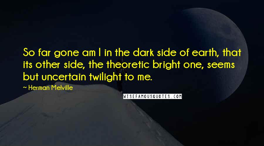 Herman Melville Quotes: So far gone am I in the dark side of earth, that its other side, the theoretic bright one, seems but uncertain twilight to me.