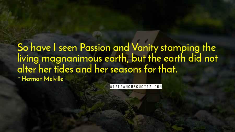 Herman Melville Quotes: So have I seen Passion and Vanity stamping the living magnanimous earth, but the earth did not alter her tides and her seasons for that.