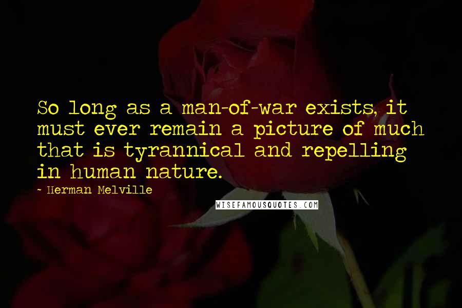 Herman Melville Quotes: So long as a man-of-war exists, it must ever remain a picture of much that is tyrannical and repelling in human nature.