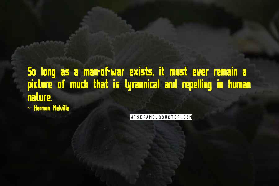 Herman Melville Quotes: So long as a man-of-war exists, it must ever remain a picture of much that is tyrannical and repelling in human nature.