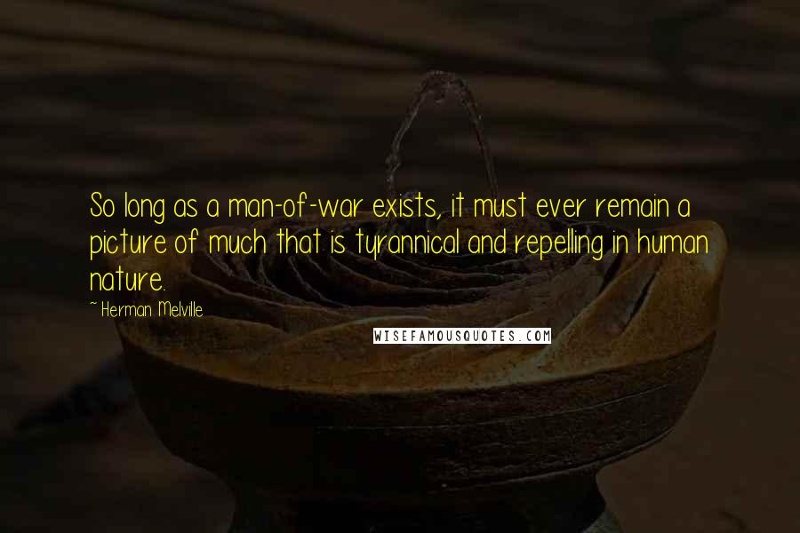 Herman Melville Quotes: So long as a man-of-war exists, it must ever remain a picture of much that is tyrannical and repelling in human nature.