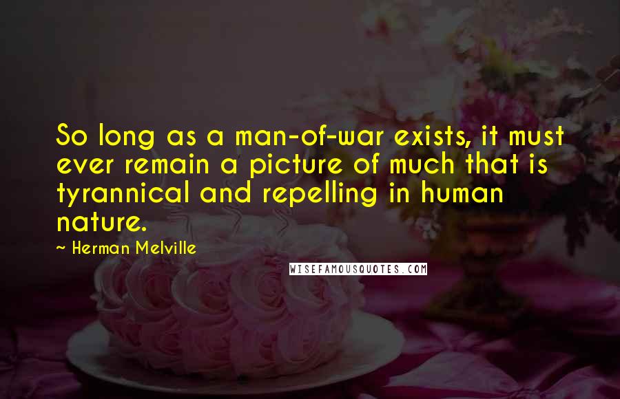 Herman Melville Quotes: So long as a man-of-war exists, it must ever remain a picture of much that is tyrannical and repelling in human nature.