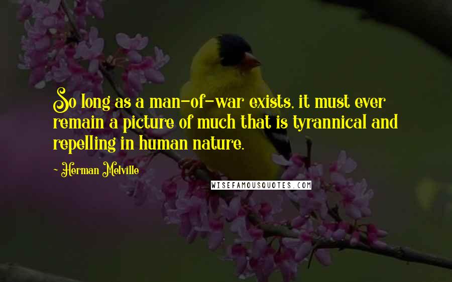 Herman Melville Quotes: So long as a man-of-war exists, it must ever remain a picture of much that is tyrannical and repelling in human nature.