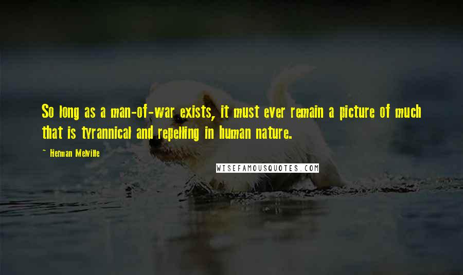 Herman Melville Quotes: So long as a man-of-war exists, it must ever remain a picture of much that is tyrannical and repelling in human nature.