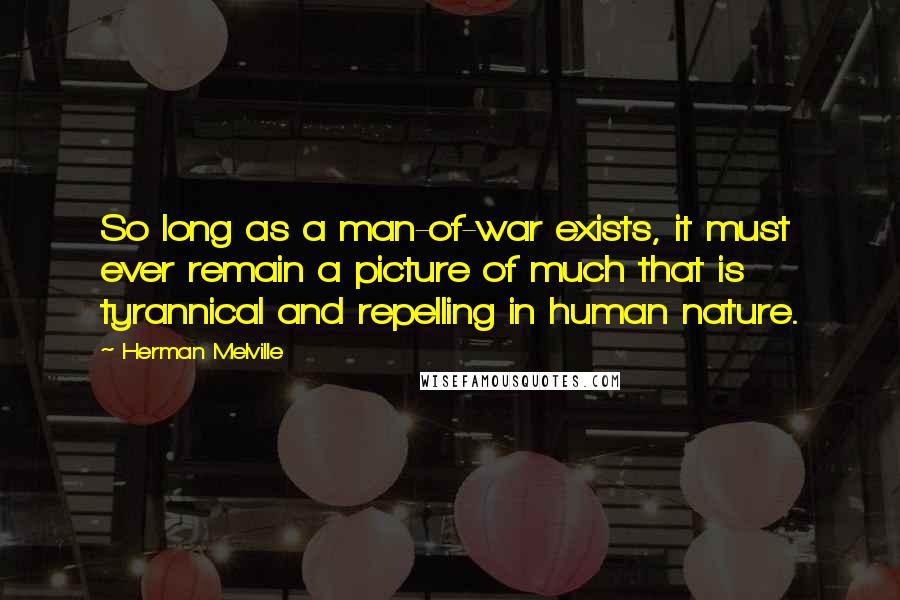 Herman Melville Quotes: So long as a man-of-war exists, it must ever remain a picture of much that is tyrannical and repelling in human nature.