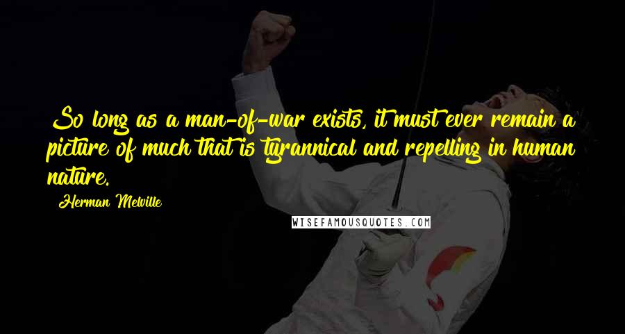 Herman Melville Quotes: So long as a man-of-war exists, it must ever remain a picture of much that is tyrannical and repelling in human nature.