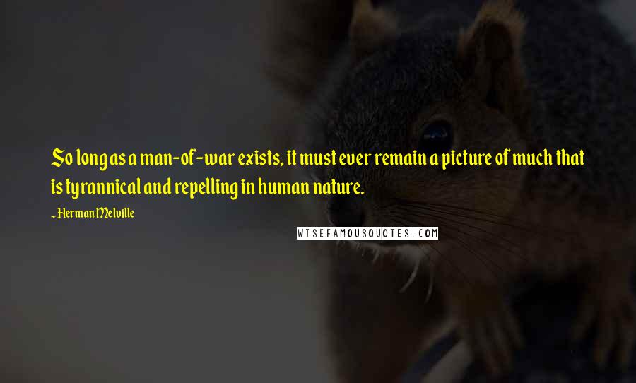 Herman Melville Quotes: So long as a man-of-war exists, it must ever remain a picture of much that is tyrannical and repelling in human nature.
