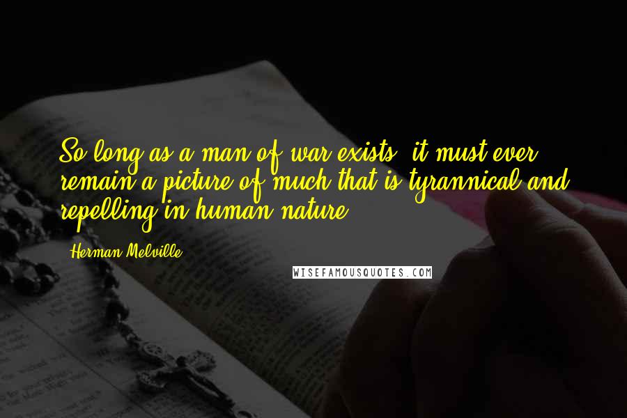 Herman Melville Quotes: So long as a man-of-war exists, it must ever remain a picture of much that is tyrannical and repelling in human nature.