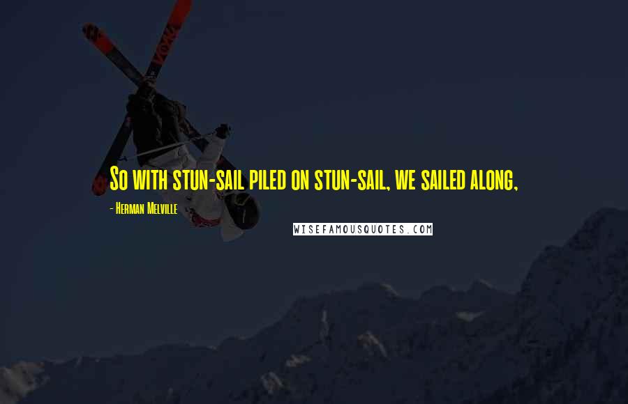 Herman Melville Quotes: So with stun-sail piled on stun-sail, we sailed along,