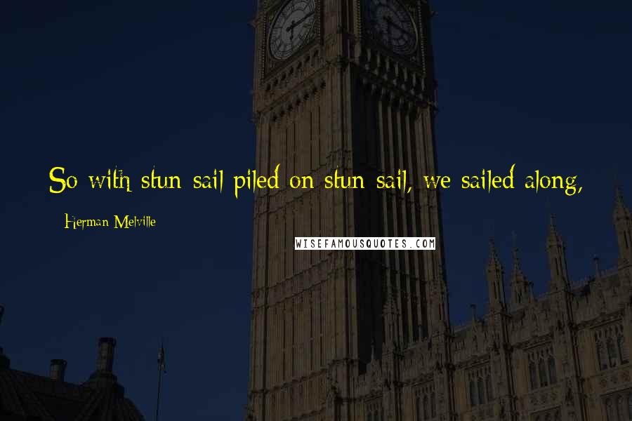 Herman Melville Quotes: So with stun-sail piled on stun-sail, we sailed along,