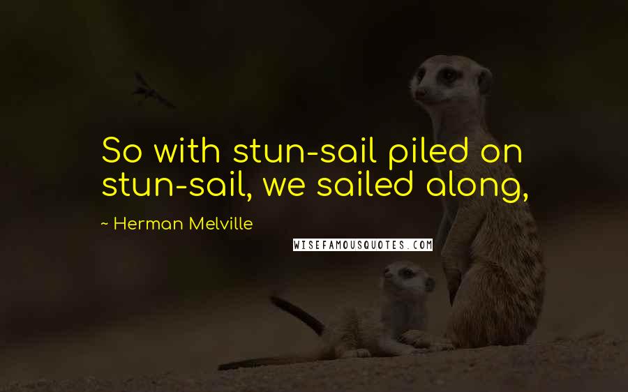 Herman Melville Quotes: So with stun-sail piled on stun-sail, we sailed along,