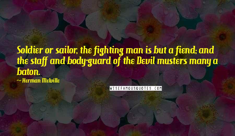 Herman Melville Quotes: Soldier or sailor, the fighting man is but a fiend; and the staff and body-guard of the Devil musters many a baton.