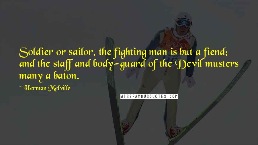 Herman Melville Quotes: Soldier or sailor, the fighting man is but a fiend; and the staff and body-guard of the Devil musters many a baton.