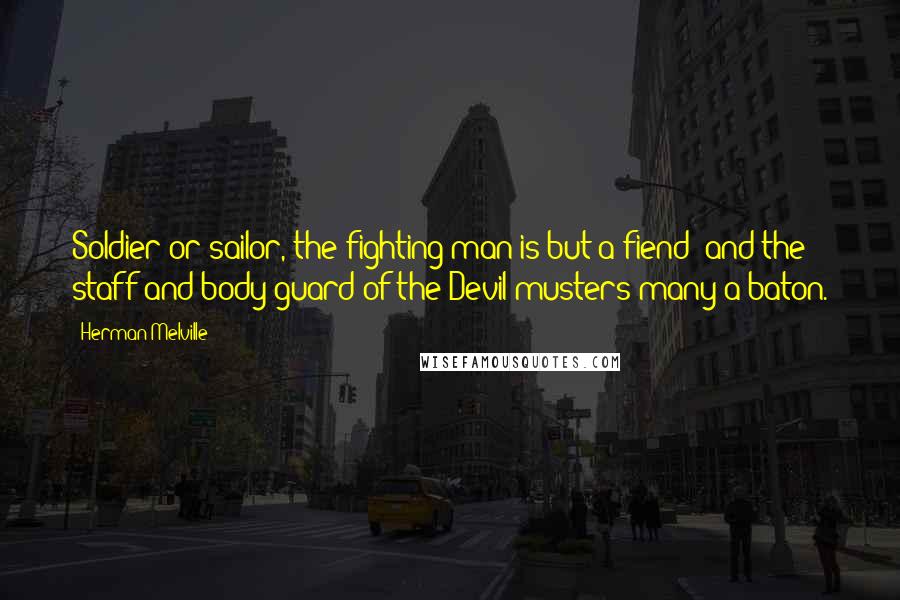 Herman Melville Quotes: Soldier or sailor, the fighting man is but a fiend; and the staff and body-guard of the Devil musters many a baton.