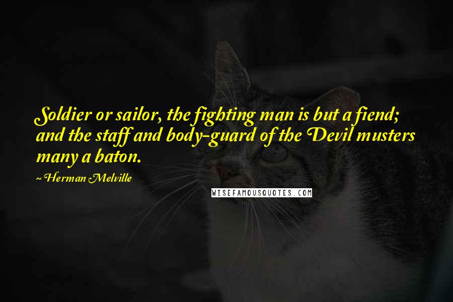 Herman Melville Quotes: Soldier or sailor, the fighting man is but a fiend; and the staff and body-guard of the Devil musters many a baton.