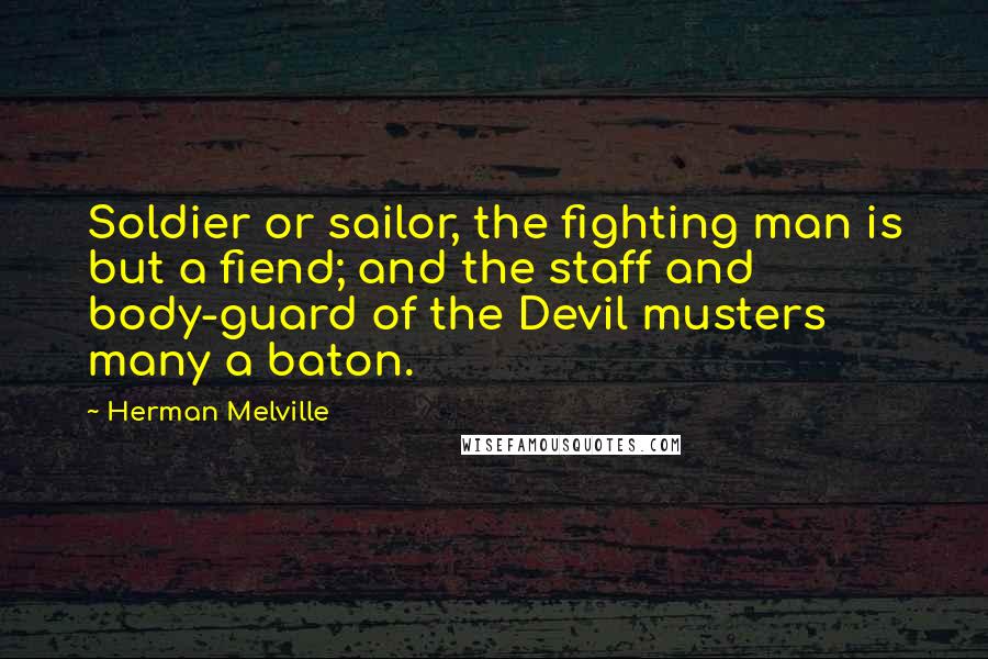 Herman Melville Quotes: Soldier or sailor, the fighting man is but a fiend; and the staff and body-guard of the Devil musters many a baton.