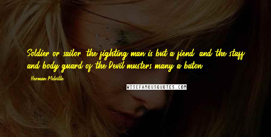 Herman Melville Quotes: Soldier or sailor, the fighting man is but a fiend; and the staff and body-guard of the Devil musters many a baton.