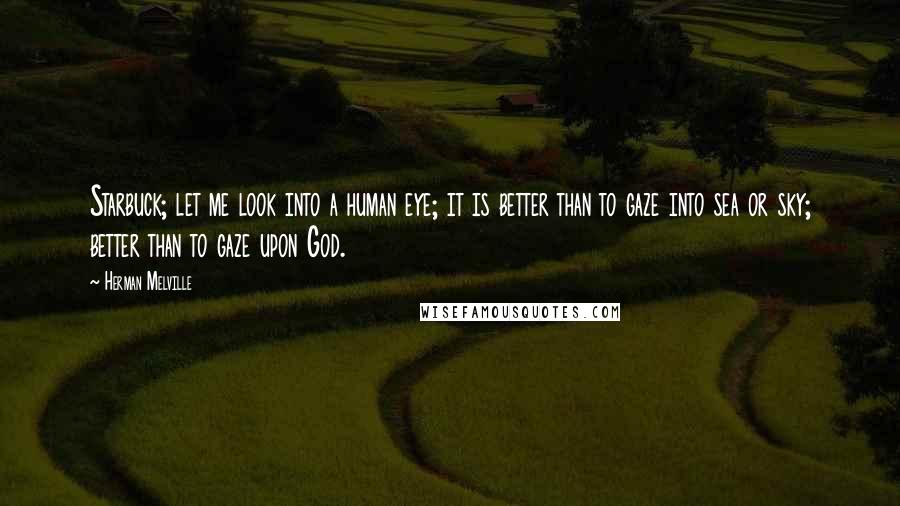 Herman Melville Quotes: Starbuck; let me look into a human eye; it is better than to gaze into sea or sky; better than to gaze upon God.