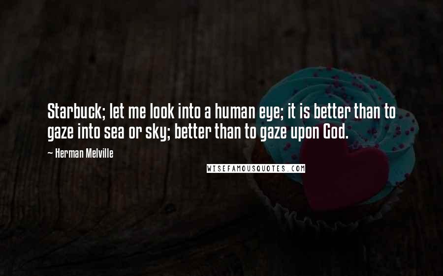 Herman Melville Quotes: Starbuck; let me look into a human eye; it is better than to gaze into sea or sky; better than to gaze upon God.