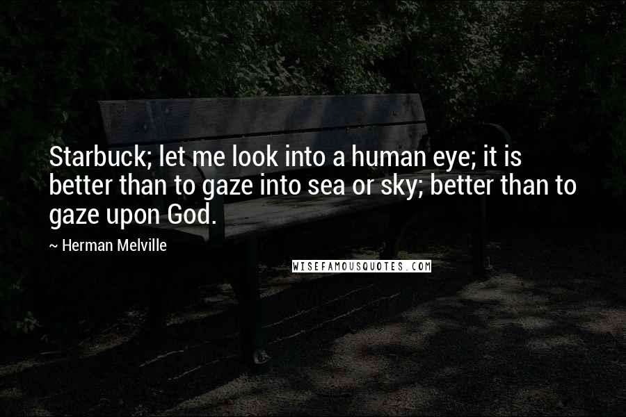 Herman Melville Quotes: Starbuck; let me look into a human eye; it is better than to gaze into sea or sky; better than to gaze upon God.