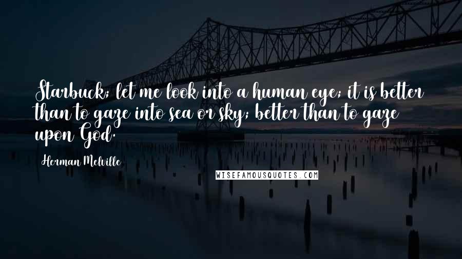 Herman Melville Quotes: Starbuck; let me look into a human eye; it is better than to gaze into sea or sky; better than to gaze upon God.