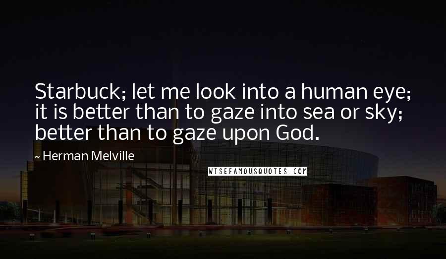 Herman Melville Quotes: Starbuck; let me look into a human eye; it is better than to gaze into sea or sky; better than to gaze upon God.