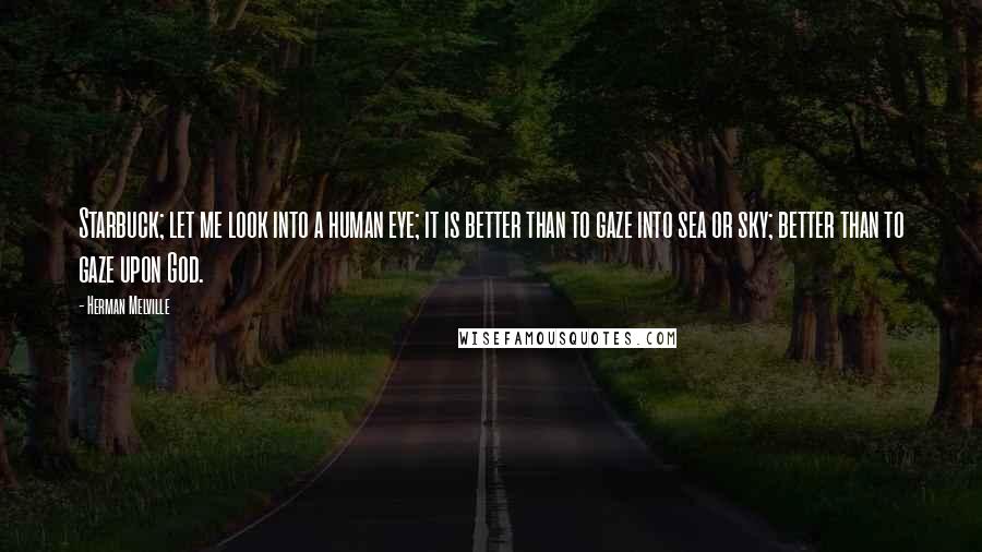 Herman Melville Quotes: Starbuck; let me look into a human eye; it is better than to gaze into sea or sky; better than to gaze upon God.