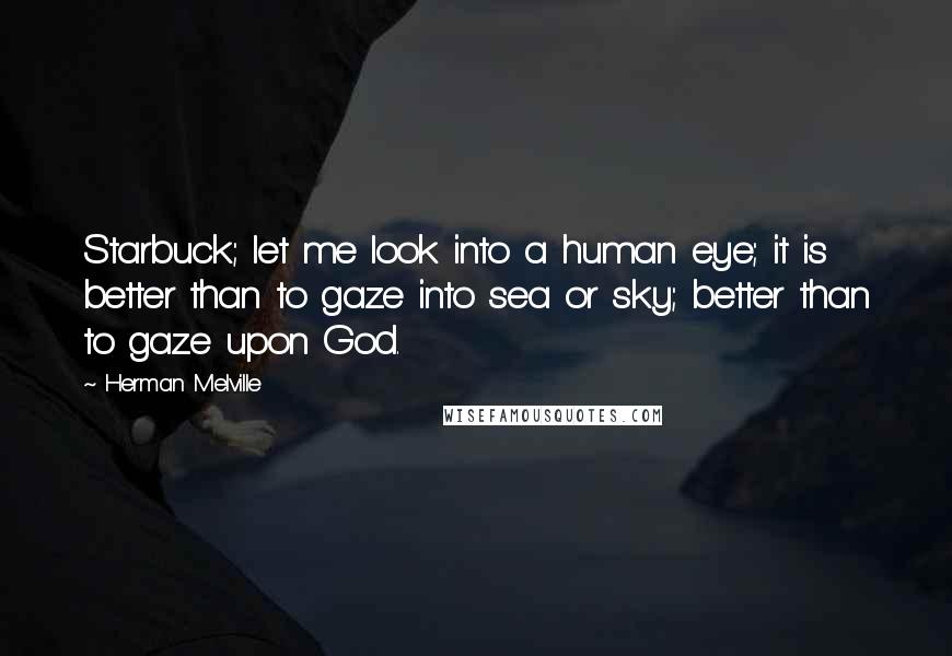 Herman Melville Quotes: Starbuck; let me look into a human eye; it is better than to gaze into sea or sky; better than to gaze upon God.