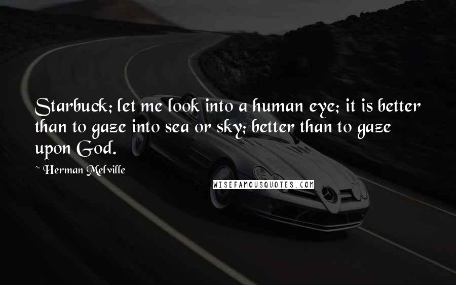Herman Melville Quotes: Starbuck; let me look into a human eye; it is better than to gaze into sea or sky; better than to gaze upon God.