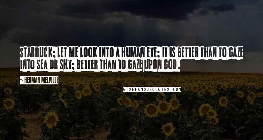 Herman Melville Quotes: Starbuck; let me look into a human eye; it is better than to gaze into sea or sky; better than to gaze upon God.