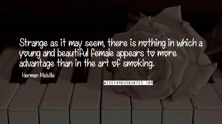 Herman Melville Quotes: Strange as it may seem, there is nothing in which a young and beautiful female appears to more advantage than in the art of smoking.