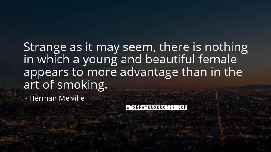 Herman Melville Quotes: Strange as it may seem, there is nothing in which a young and beautiful female appears to more advantage than in the art of smoking.