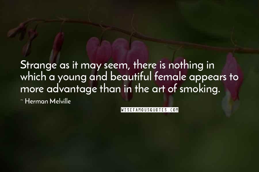 Herman Melville Quotes: Strange as it may seem, there is nothing in which a young and beautiful female appears to more advantage than in the art of smoking.