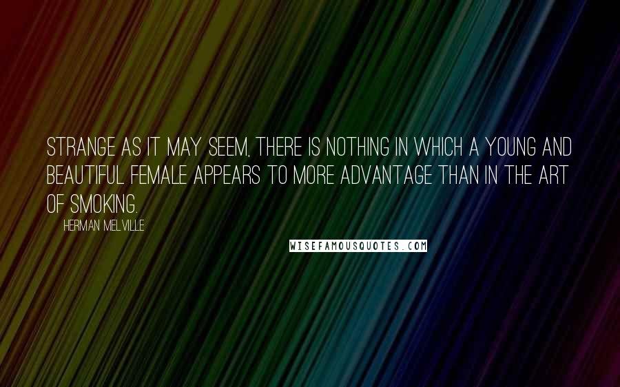 Herman Melville Quotes: Strange as it may seem, there is nothing in which a young and beautiful female appears to more advantage than in the art of smoking.